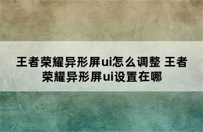 王者荣耀异形屏ui怎么调整 王者荣耀异形屏ui设置在哪